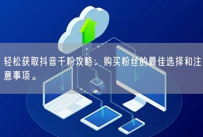 轻松获取抖音千粉攻略：购买粉丝的最佳选择和注意事项。