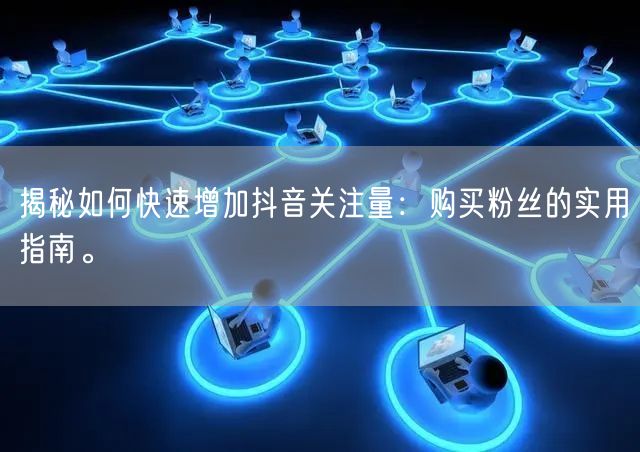 揭秘如何快速增加抖音关注量：购买粉丝的实用指南。