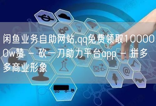 闲鱼业务自助网站,qq免费领取100000w赞 - 砍一刀助力平台app - 拼