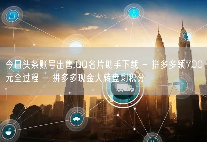 今日头条账号出售,QQ名片助手下载 - 拼多多领700元全过程 - 拼多多现金大