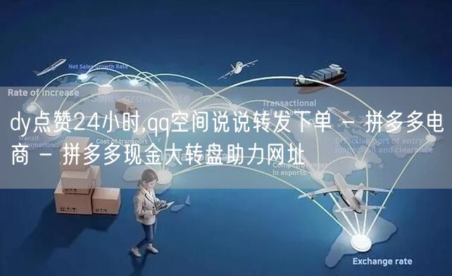dy点赞24小时,qq空间说说转发下单 - 拼多多电商 - 拼多多现金大转盘助力