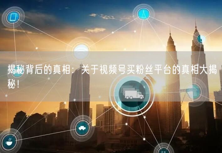 揭秘背后的真相：关于视频号买粉丝平台的真相大揭秘！