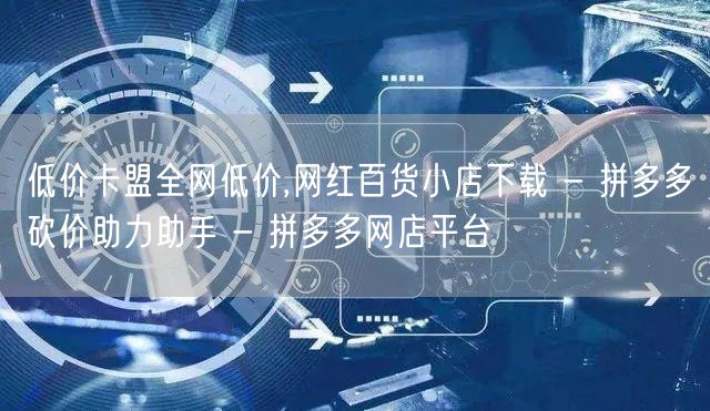 低价卡盟全网低价,网红百货小店下载 - 拼多多砍价助力助手 - 拼多多网店平台