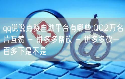 qq说说点赞自助平台有哪些,QQ2万名片互赞 - 拼多多帮砍 - 拼多多砍一百多