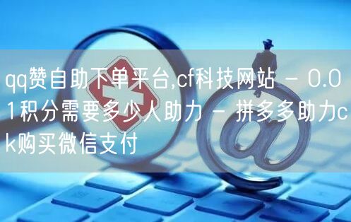 qq赞自助下单平台,cf科技网站 - 0.01积分需要多少人助力 - 拼多多助力