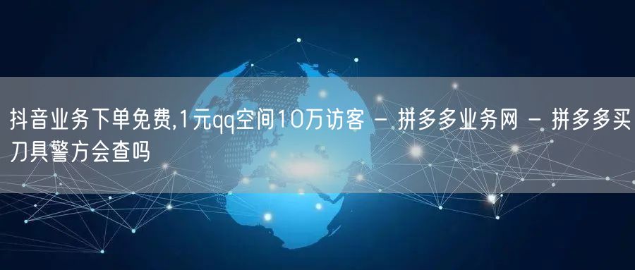 抖音业务下单免费,1元qq空间10万访客 - 拼多多业务网 - 拼多多买刀具警方