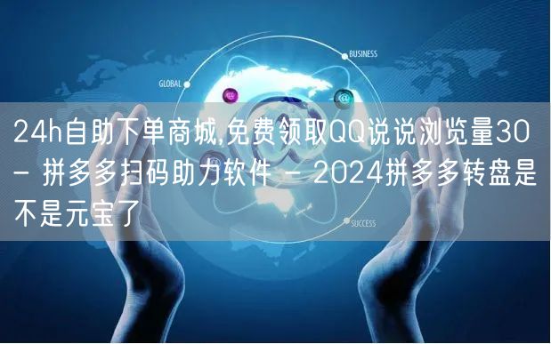 24h自助下单商城,免费领取QQ说说浏览量30 - 拼多多扫码助力软件 - 20