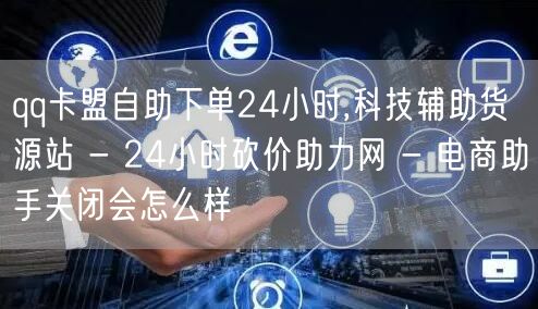 qq卡盟自助下单24小时,科技辅助货源站 - 24小时砍价助力网 - 电商助手关