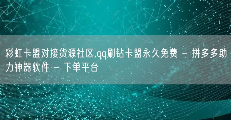 彩虹卡盟对接货源社区,qq刷钻卡盟永久免费 - 拼多多助力神器软件 - 下单平台
