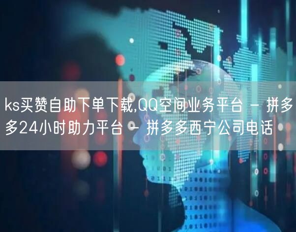 ks买赞自助下单下载,QQ空间业务平台 - 拼多多24小时助力平台 - 拼多多西
