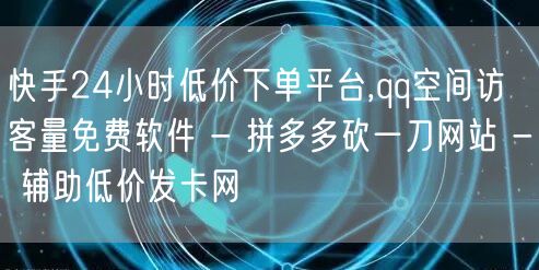 快手24小时低价下单平台,qq空间访客量免费软件 - 拼多多砍一刀网站 - 辅助