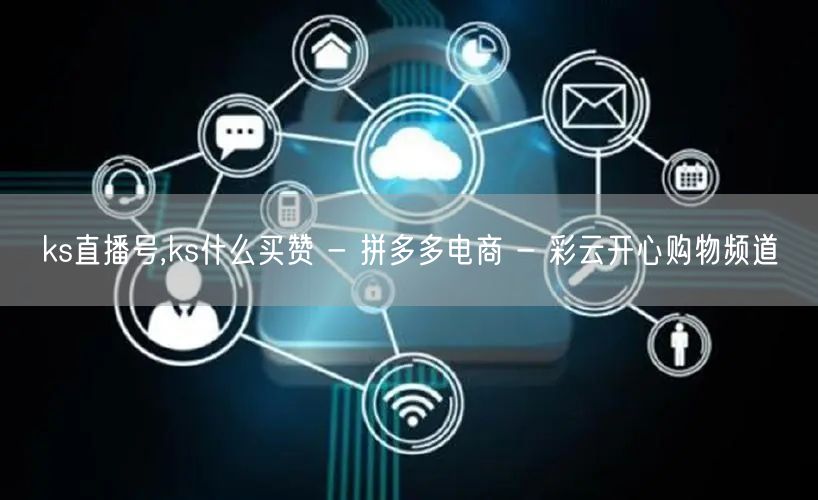 ks直播号,ks什么买赞 - 拼多多电商 - 彩云开心购物频道