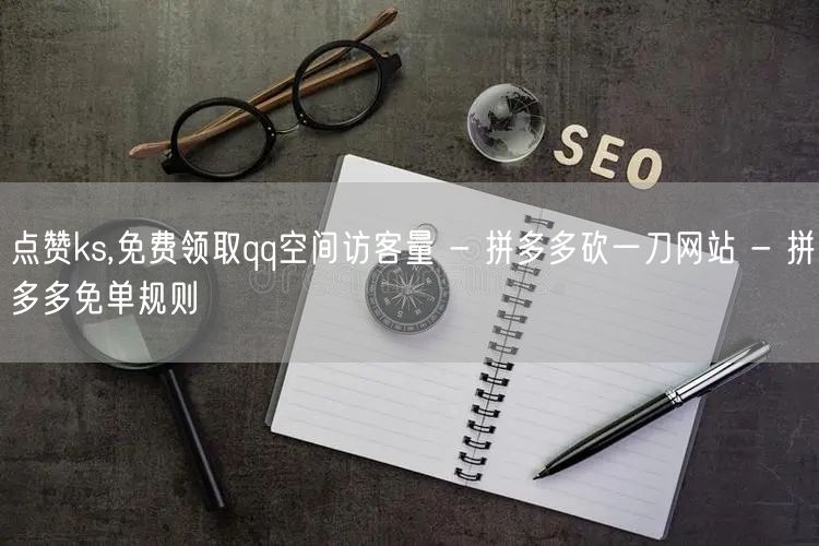 点赞ks,免费领取qq空间访客量 - 拼多多砍一刀网站 - 拼多多免单规则