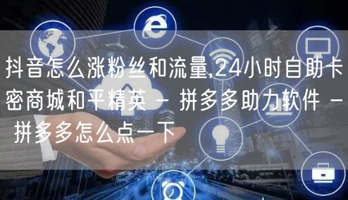 抖音怎么涨粉丝和流量,24小时自助卡密商城和平精英 - 拼多多助力软件 - 拼多