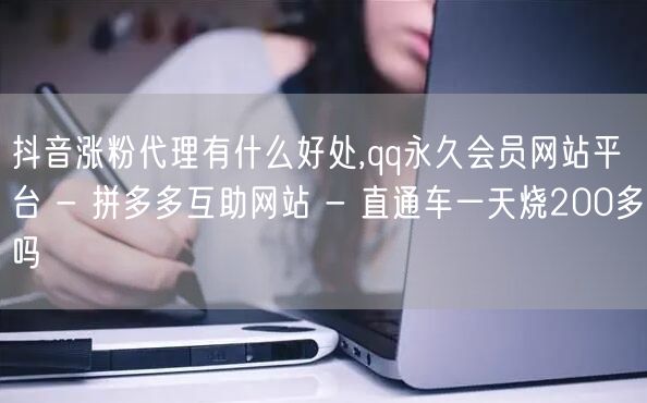 抖音涨粉代理有什么好处,qq永久会员网站平台 - 拼多多互助网站 - 直通车一天