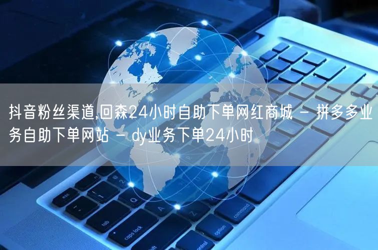 抖音粉丝渠道,回森24小时自助下单网红商城 - 拼多多业务自助下单网站 - dy