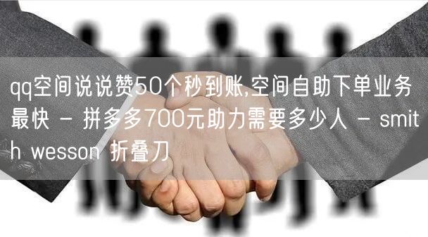 qq空间说说赞50个秒到账,空间自助下单业务最快 - 拼多多700元助力需要多少
