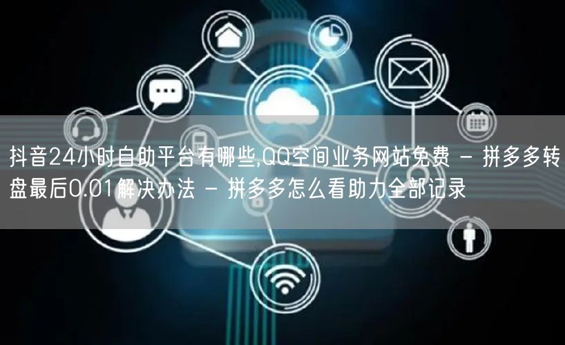 抖音24小时自助平台有哪些,QQ空间业务网站免费 - 拼多多转盘最后0.01解决