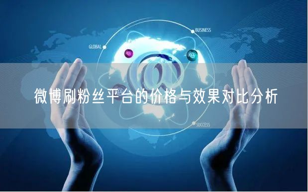 微博刷粉丝平台的价格与效果对比分析