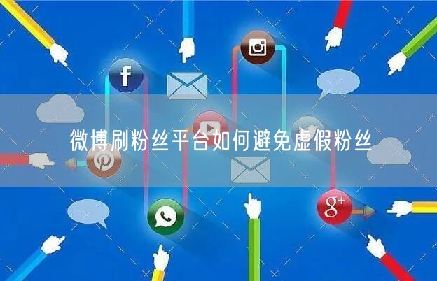 微博刷粉丝平台如何避免虚假粉丝