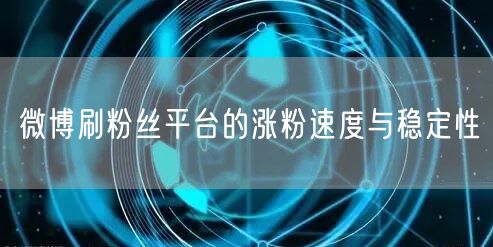 微博刷粉丝平台的涨粉速度与稳定性