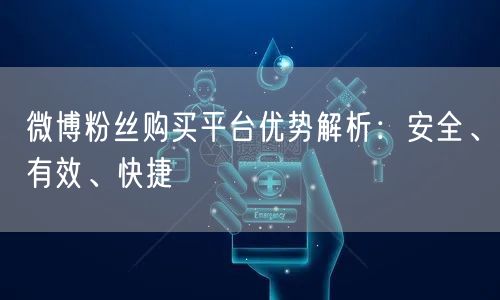 微博粉丝购买平台优势解析：安全、有效、快捷