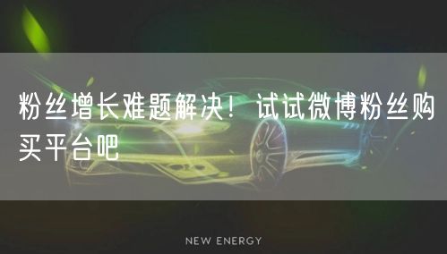 粉丝增长难题解决！试试微博粉丝购买平台吧