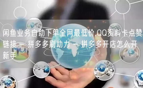 闲鱼业务自助下单全网最低价,QQ资料卡点赞链接 - 拼多多刷助力 - 拼多多开店