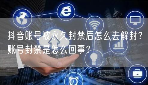 抖音账号被永久封禁后怎么去解封？账号封禁是怎么回事？