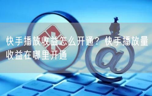 快手播放收益怎么开通？快手播放量收益在哪里开通