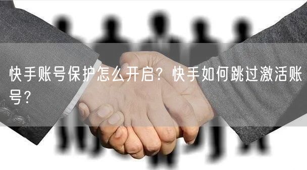 快手账号保护怎么开启？快手如何跳过激活账号？