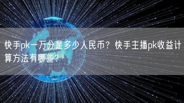 快手pk一万分是多少人民币？快手主播pk收益计算方法有哪些？