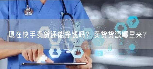 现在快手卖货还能挣钱吗？卖货货源哪里来？