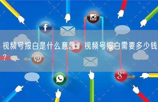 视频号报白是什么意思？视频号报白需要多少钱？