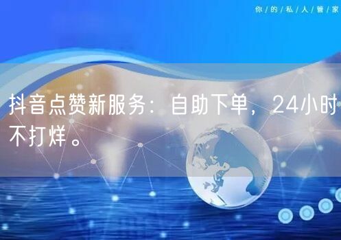 抖音点赞新服务：自助下单，24小时不打烊。