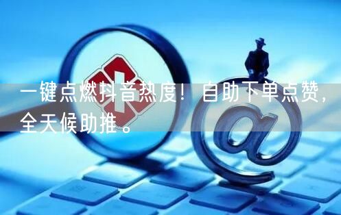 一键点燃抖音热度！自助下单点赞，全天候助推。