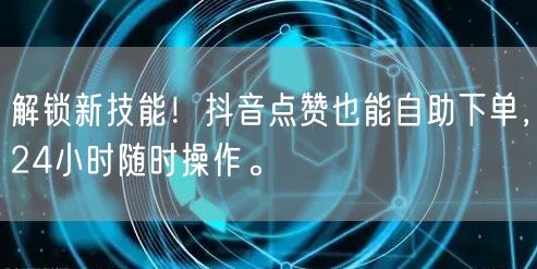解锁新技能！抖音点赞也能自助下单，24小时随时操作。