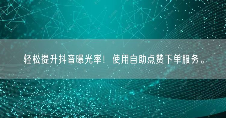 轻松提升抖音曝光率！使用自助点赞下单服务。