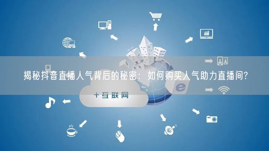 揭秘抖音直播人气背后的秘密：如何购买人气助力直播间?