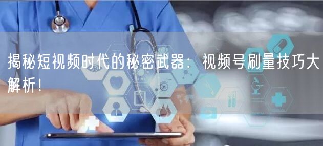 揭秘短视频时代的秘密武器：视频号刷量技巧大解析！