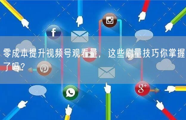 零成本提升视频号观看量，这些刷量技巧你掌握了吗？