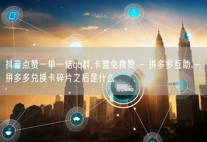 抖音点赞一单一结qq群,卡盟免费赞 - 拼多多互助 - 拼多多兑换卡碎片之后是什