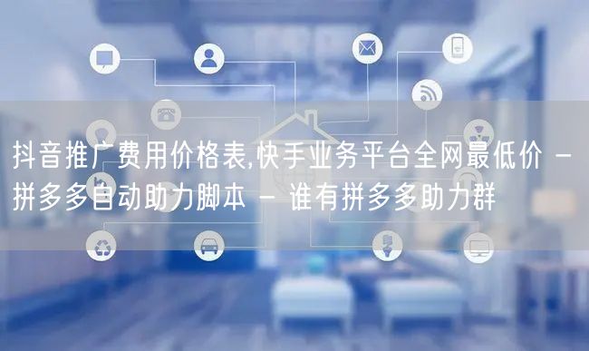 抖音推广费用价格表,快手业务平台全网最低价 - 拼多多自动助力脚本 - 谁有拼多