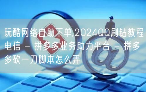 玩酷网络自助下单,2024QQ刷钻教程电信 - 拼多多业务助力平台 - 拼多多砍