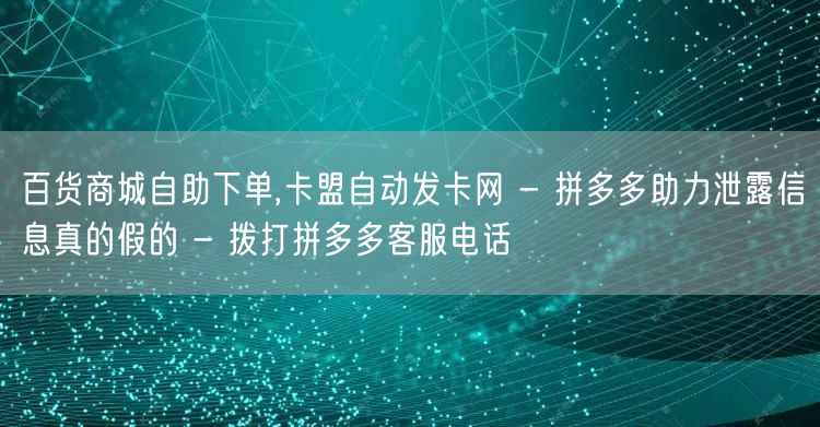 百货商城自助下单,卡盟自动发卡网 - 拼多多助力泄露信息真的假的 - 拨打拼多多