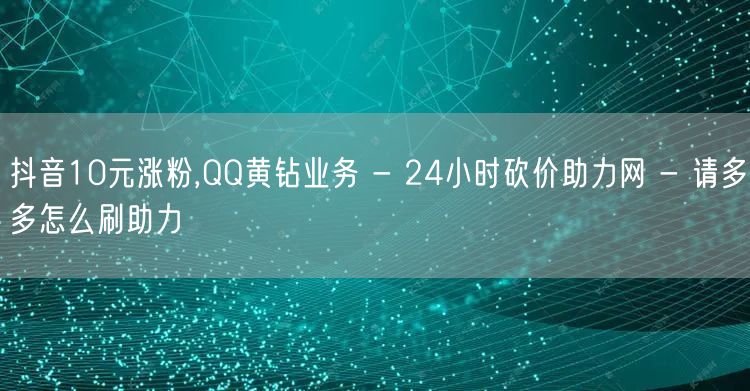 抖音10元涨粉,QQ黄钻业务 - 24小时砍价助力网 - 请多多怎么刷助力