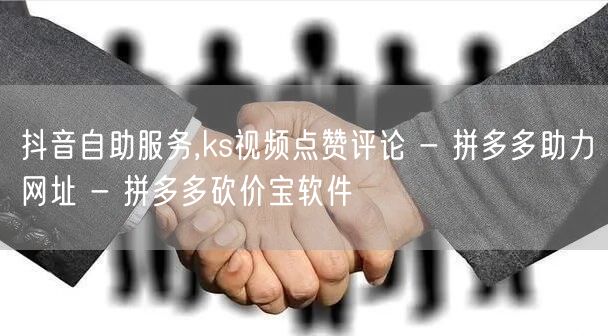 抖音自助服务,ks视频点赞评论 - 拼多多助力网址 - 拼多多砍价宝软件
