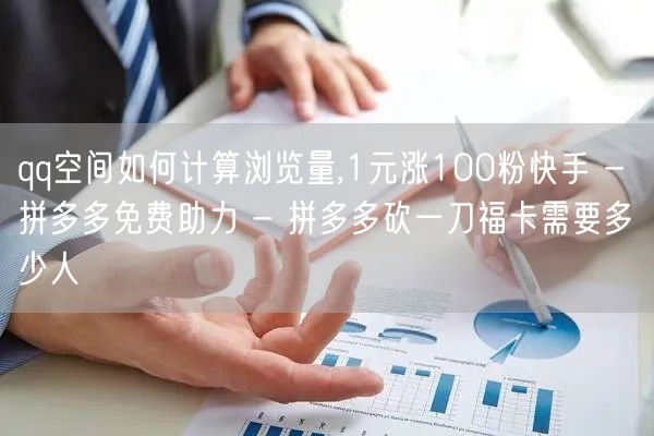 qq空间如何计算浏览量,1元涨100粉快手 - 拼多多免费助力 - 拼多多砍一刀