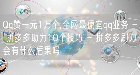 Qq赞一元1万个,全网最便宜qq业务 - 拼多多助力10个技巧 - 拼多多刷刀会