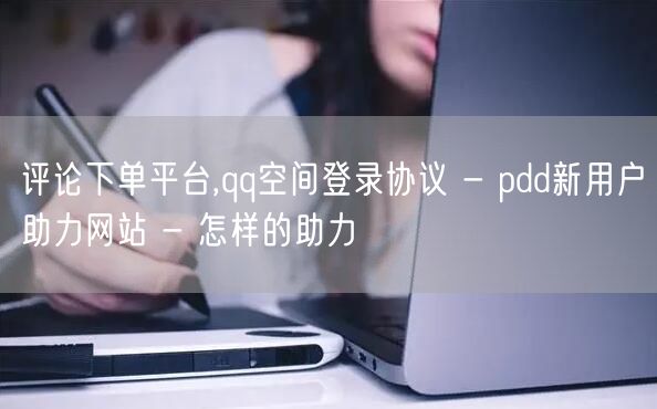 评论下单平台,qq空间登录协议 - pdd新用户助力网站 - 怎样的助力